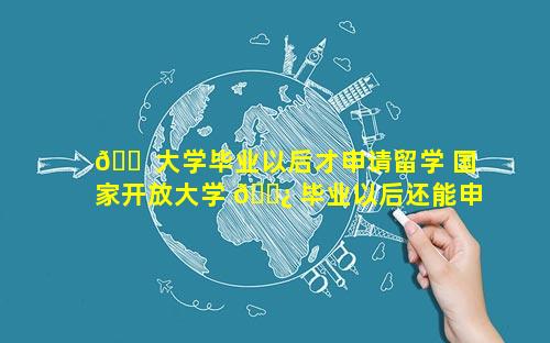 🐠 大学毕业以后才申请留学 国家开放大学 🌿 毕业以后还能申请学位吗